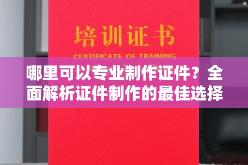 城阳哪里可以专业制作证件？全面解析证件制作的最佳选择