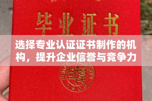 城阳选择专业认证证书制作的机构，提升企业信誉与竞争力