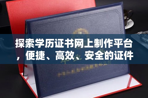 城阳探索学历证书网上制作平台，便捷、高效、安全的证件制作新选择