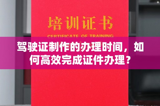 城阳驾驶证制作的办理时间，如何高效完成证件办理？