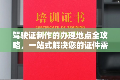 城阳驾驶证制作的办理地点全攻略，一站式解决您的证件需求