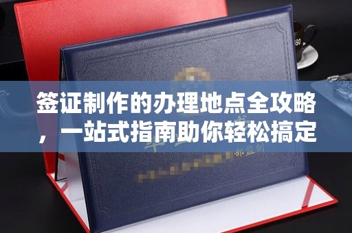 城阳签证制作的办理地点全攻略，一站式指南助你轻松搞定签证