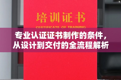 城阳专业认证证书制作的条件，从设计到交付的全流程解析